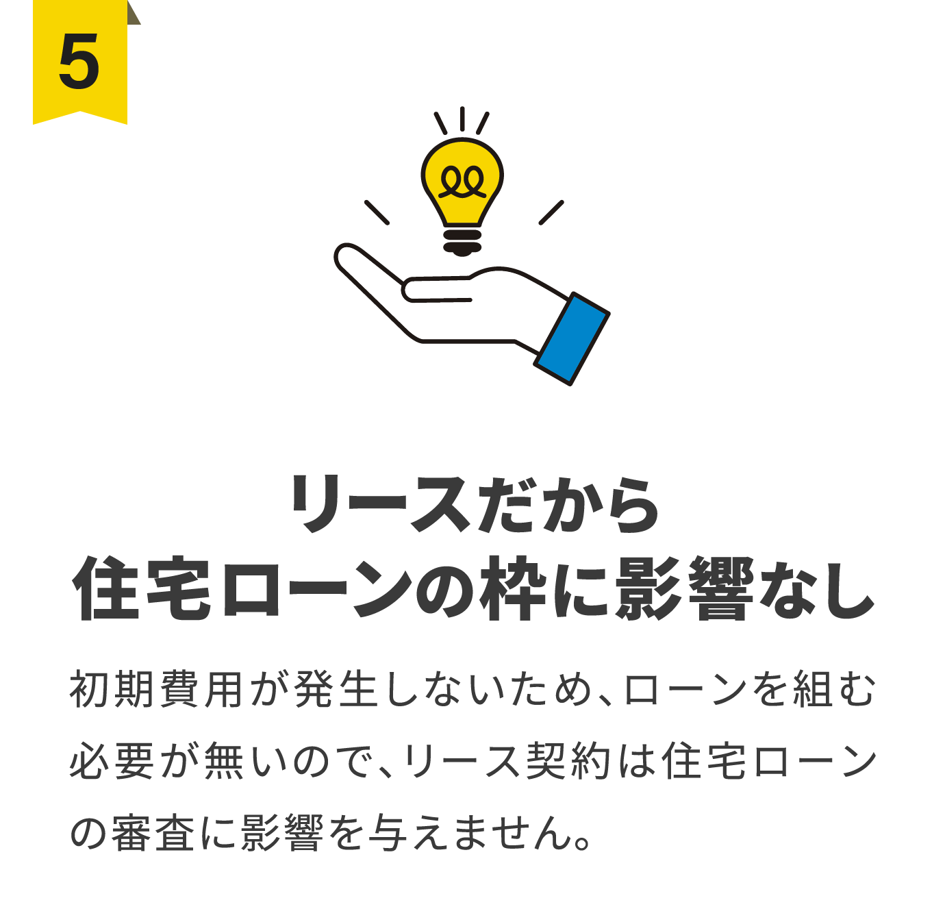 リースだから住宅ローンの枠に影響なし/初期費用が発生しないため、ローンを組む必要が無いので、リース契約は住宅ローンの審査に影響を与えません。