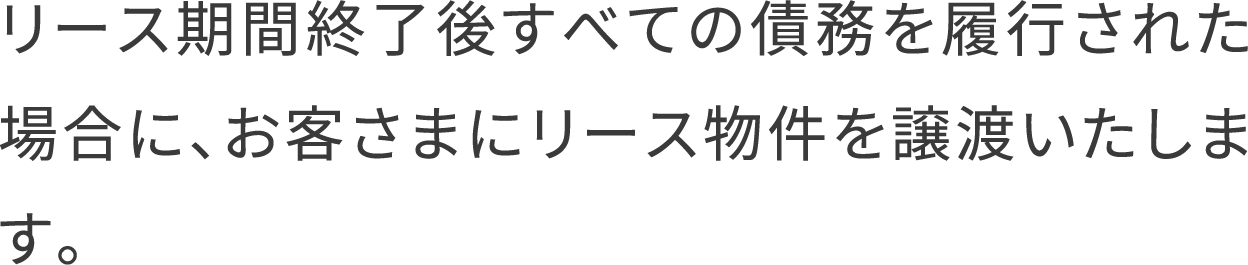 リース期間終了後すべての債務を履行された場合に、お客さまにリース物件を譲渡いたします。