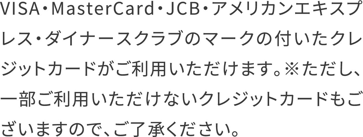 VISA・MasterCard・JCB・アメリカンエキスプレス・ダイナースクラブのマークの付いたクレジットカードがご利用いただけます。※ただし、一部ご利用いただけないクレジットカードもございますので、ご了承ください。