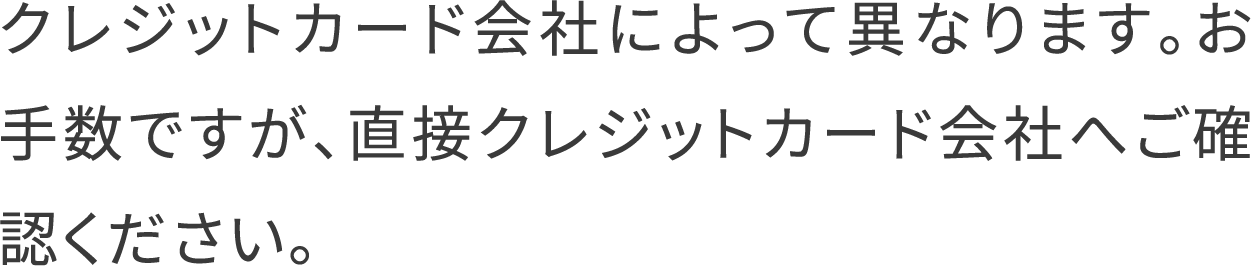 クレジットカード会社によって異なります。お手数ですが、直接クレジットカード会社へご確認ください。