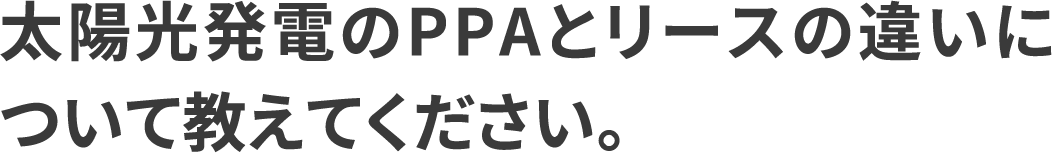 太陽光発電のPPAとリースの違いについて教えてください。