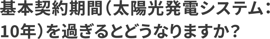 基本契約期間（太陽光発電システム：10年）を過ぎるとどうなりますか？